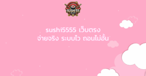 sushi5555 เว็บตรง จ่ายจริง ระบบไว ถอนไม่อั้น