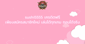 sushi5555 เครดิตฟรี เพียงสมัครสมาชิกใหม่ เล่นได้ทุกเกม ถอนได้จริง